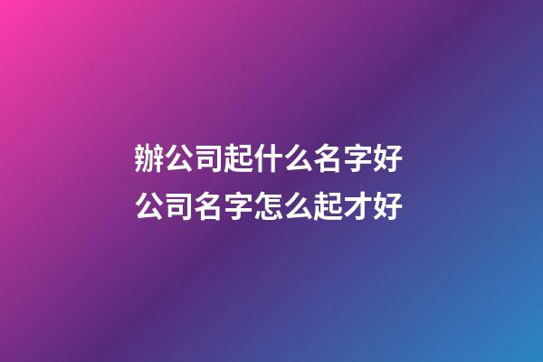 辦公司起什么名字好 公司名字怎么起才好-第1張-公司起名-玄機派